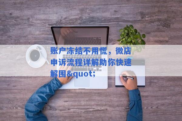 账户冻结不用慌，微店申诉流程详解助你快速解围"