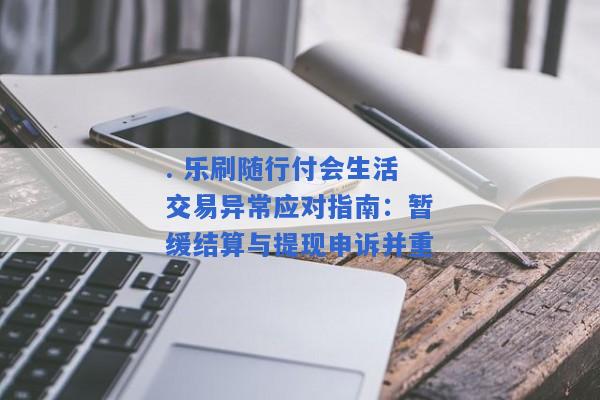 . 乐刷随行付会生活交易异常应对指南：暂缓结算与提现申诉并重