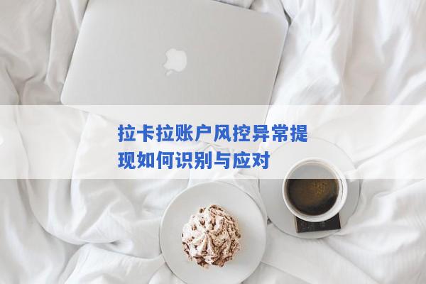 拉卡拉账户风控异常提现如何识别与应对