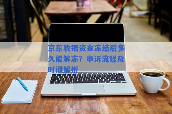 京东收银资金冻结后多久能解冻？申诉流程及时间解析