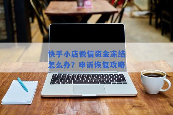 快手小店微信资金冻结怎么办？申诉恢复攻略