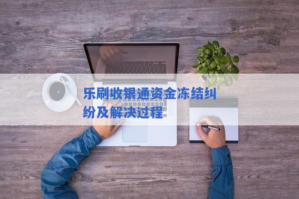 乐刷收银通资金冻结纠纷及解决过程