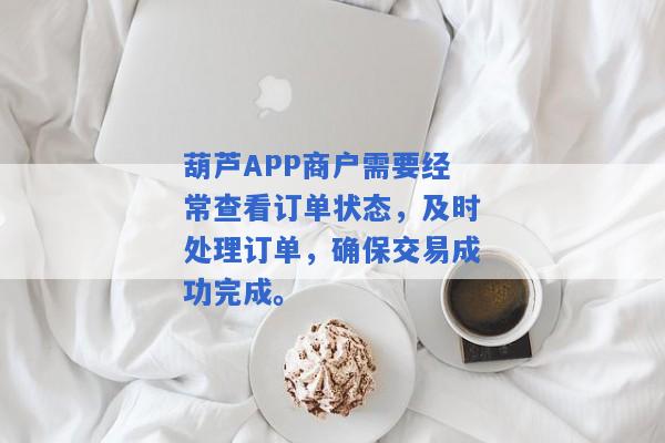葫芦APP商户需要经常查看订单状态，及时处理订单，确保交易成功完成。