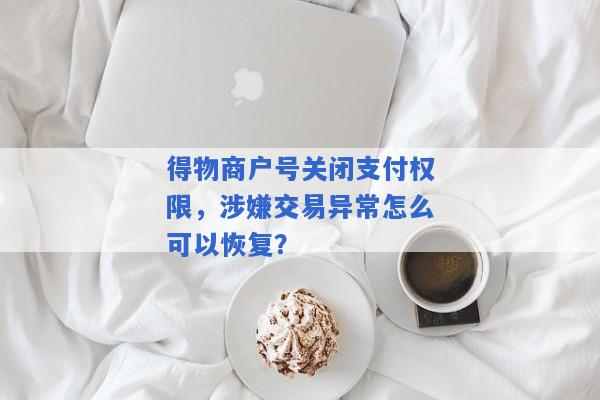 得物商户号关闭支付权限，涉嫌交易异常怎么可以恢复？