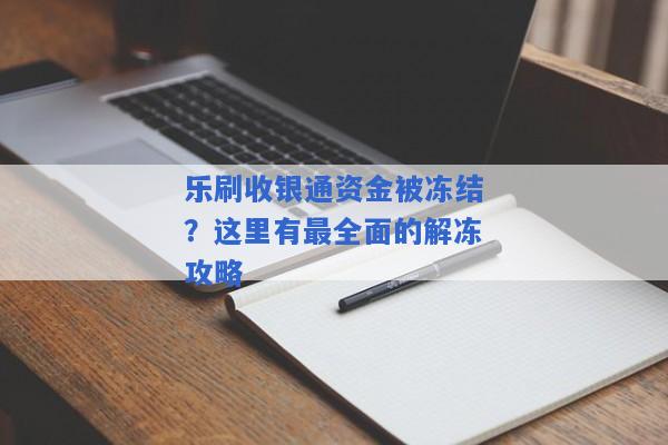 乐刷收银通资金被冻结？这里有最全面的解冻攻略