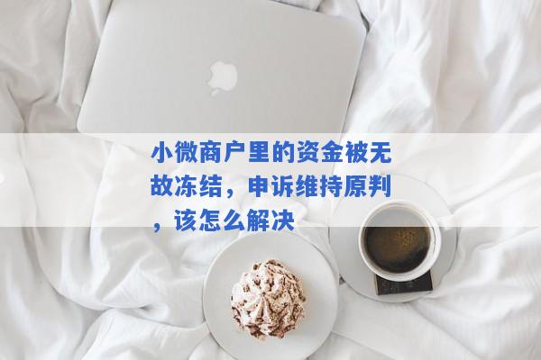 小微商户里的资金被无故冻结，申诉维持原判，该怎么解决
