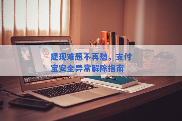 提现难题不再愁，支付宝安全异常解除指南