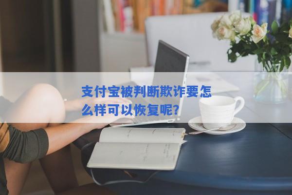 支付宝被判断欺诈要怎么样可以恢复呢？